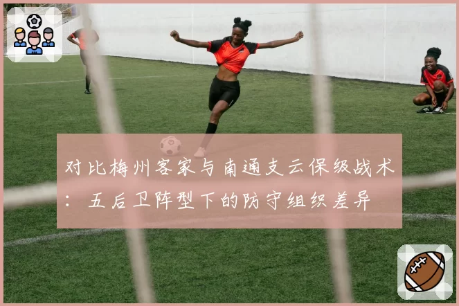 对比梅州客家与南通支云保级战术：五后卫阵型下的防守组织差异
