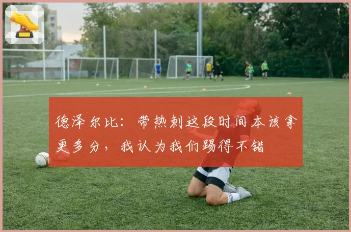 德泽尔比：带热刺这段时间本该拿更多分，我认为我们踢得不错