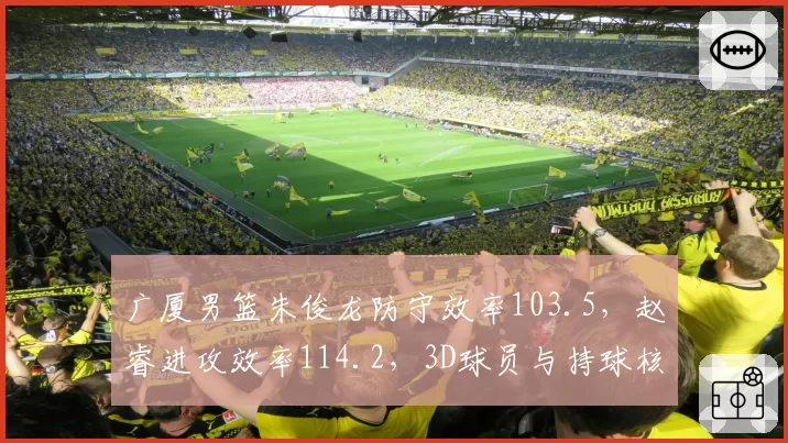 广厦男篮朱俊龙防守效率103.5，赵睿进攻效率114.2，3D球员与持球核心价值衡量