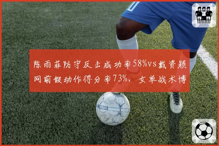 陈雨菲防守反击成功率58%vs戴资颖网前假动作得分率73%,女单战术博弈数据全解析