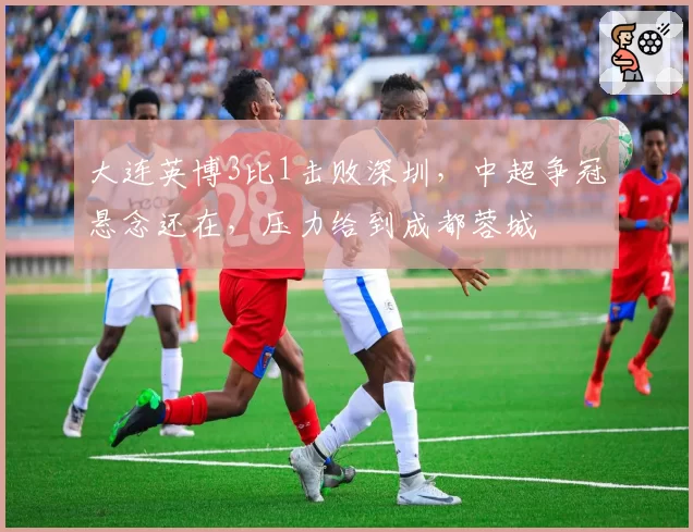 大连英博3比1击败深圳,中超争冠悬念还在,压力给到成都蓉城