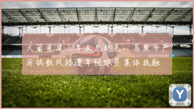 火箭重建三年未见起色，乌度卡严厉执教风格遭年轻球员集体抵触