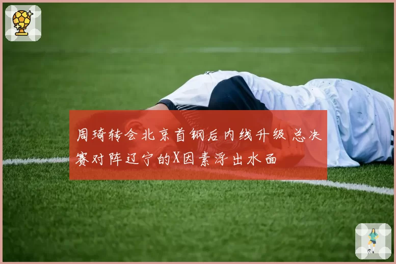 周琦转会北京首钢后内线升级 总决赛对阵辽宁的X因素浮出水面