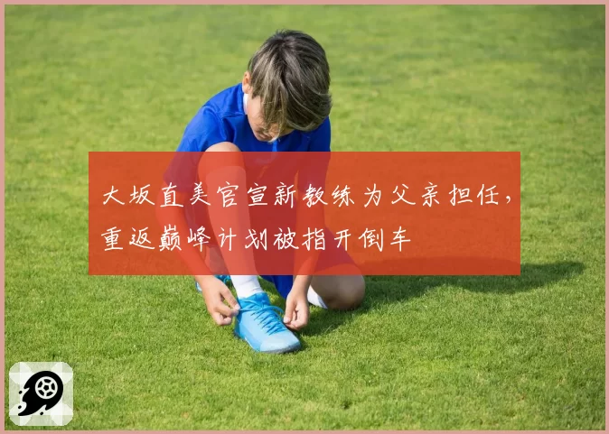大坂直美官宣新教练为父亲担任，重返巅峰计划被指开倒车