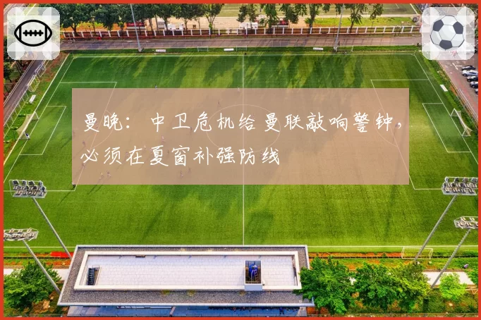 曼晚：中卫危机给曼联敲响警钟，必须在夏窗补强防线