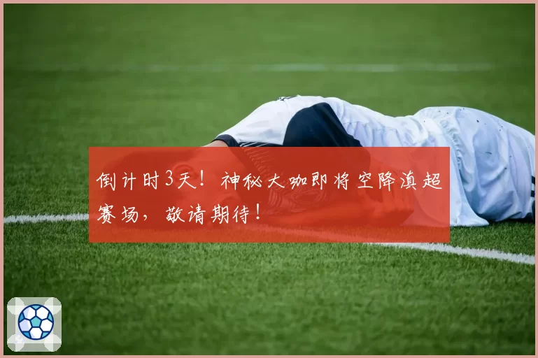 倒计时3天！神秘大咖即将空降滇超赛场，敬请期待！