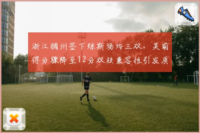 浙江稠州签下琼斯场均三双，吴前得分骤降至12分双核兼容性引发质疑
