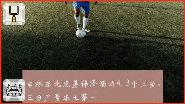 吉林东北虎姜伟泽场均4.3个三分，三分产量本土第一