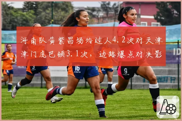 河南队黄紫昌场均过人4.2次对天津津门虎巴顿3.1次,边路爆点对决影响比赛节奏