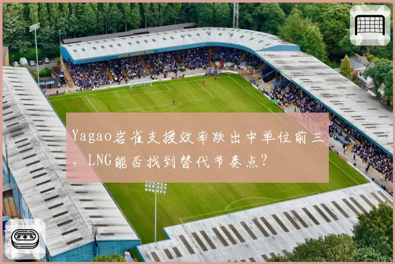 Yagao岩雀支援效率跌出中单位前三,LNG能否找到替代节奏点?
