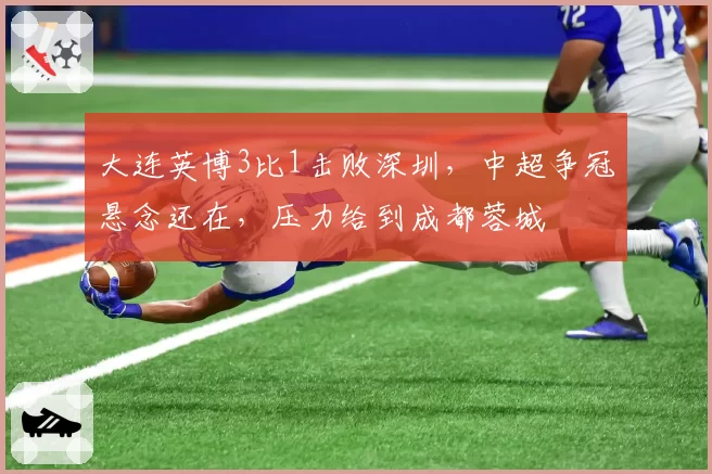大连英博3比1击败深圳,中超争冠悬念还在,压力给到成都蓉城