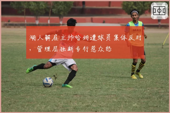 湖人解雇主帅哈姆遭球员集体反对,管理层独断专行惹众怒