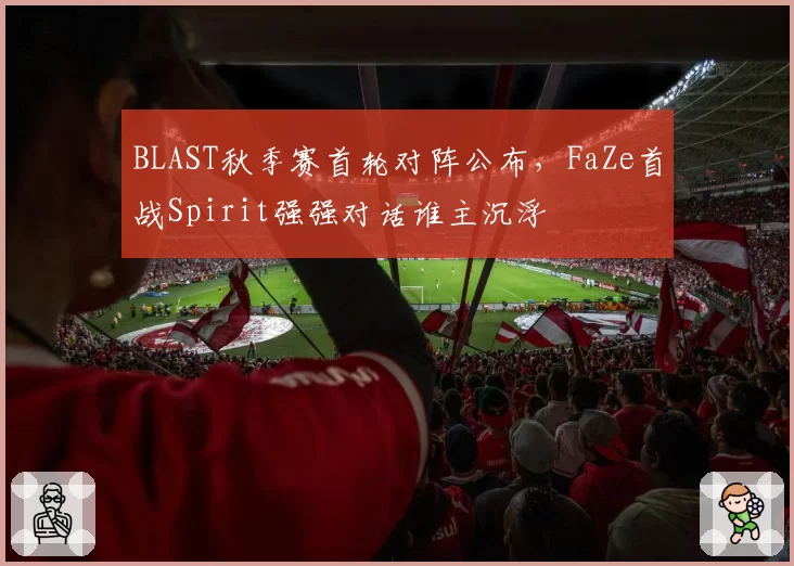 BLAST秋季赛首轮对阵公布,FaZe首战Spirit强强对话谁主沉浮