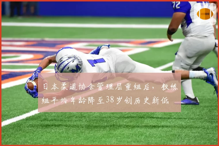 日本柔道协会管理层重组后，教练组平均年龄降至38岁创历史新低