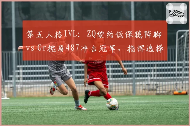 第五人格IVL:ZQ续约低保稳阵脚 vs Gr挖角487冲击冠军,指挥选择争议