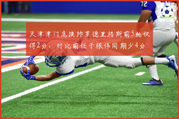 天津津门虎换帅罗德里格斯前5轮仅得2分,对比前任于根伟同期少4分