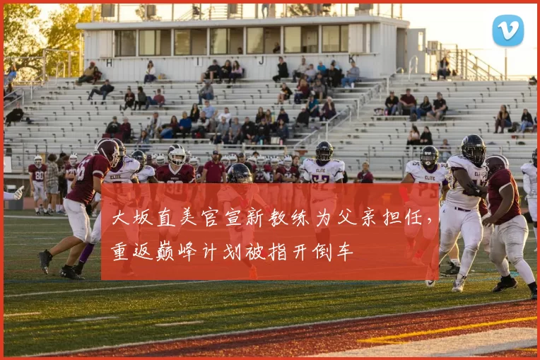 大坂直美官宣新教练为父亲担任，重返巅峰计划被指开倒车