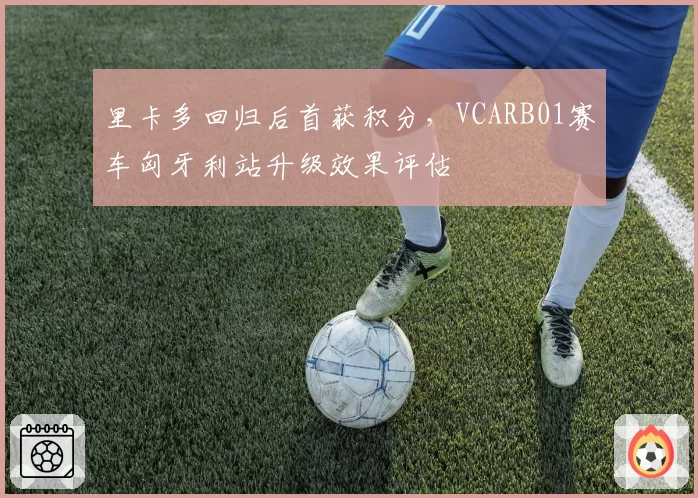 里卡多回归后首获积分，VCARB01赛车匈牙利站升级效果评估