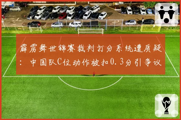 霹雳舞世锦赛裁判打分系统遭质疑：中国队C位动作被扣0.3分引争议