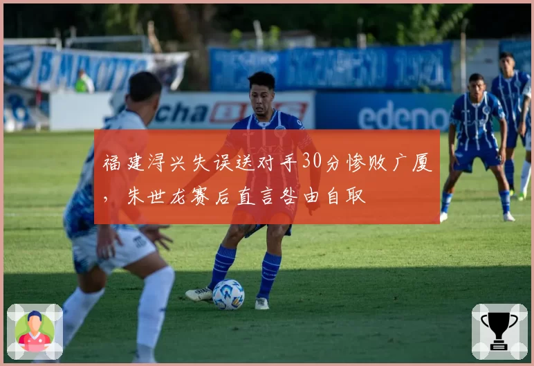 福建浔兴失误送对手30分惨败广厦，朱世龙赛后直言咎由自取