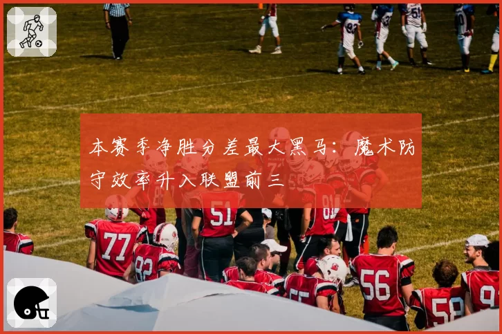 本赛季净胜分差最大黑马：魔术防守效率升入联盟前三