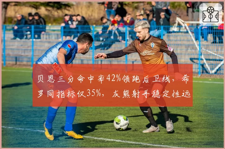 贝恩三分命中率42%领跑后卫线，希罗同指标仅35%，灰熊射手稳定性远超热火