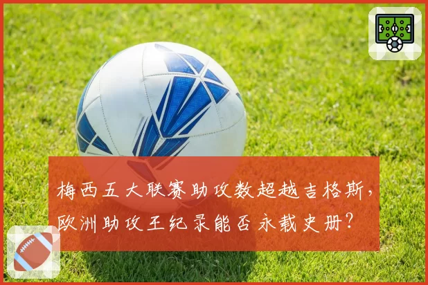 梅西五大联赛助攻数超越吉格斯，欧洲助攻王纪录能否永载史册？