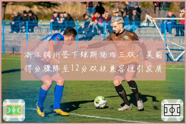 浙江稠州签下琼斯场均三双，吴前得分骤降至12分双核兼容性引发质疑