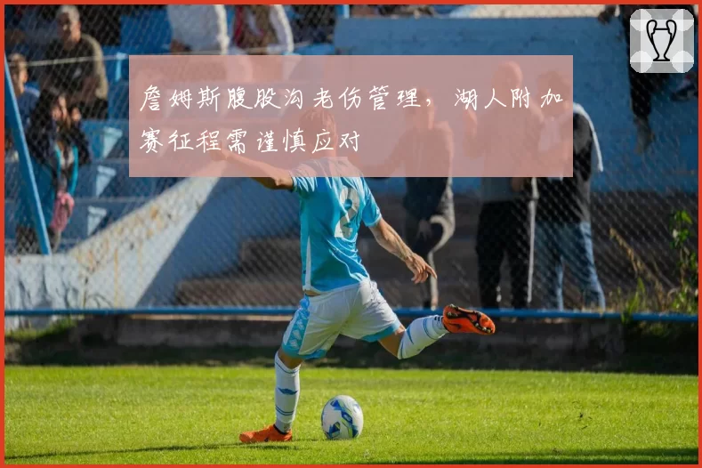 詹姆斯腹股沟老伤管理，湖人附加赛征程需谨慎应对