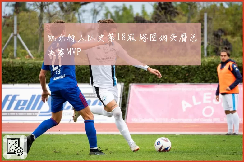 凯尔特人队史第18冠 塔图姆荣膺总决赛MVP