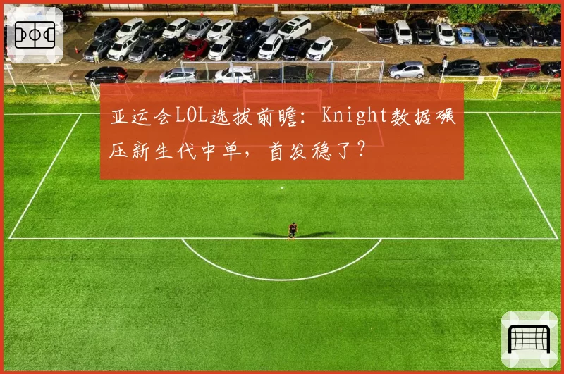 亚运会LOL选拔前瞻:Knight数据碾压新生代中单,首发稳了?