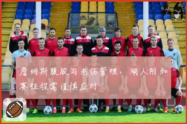 詹姆斯腹股沟老伤管理，湖人附加赛征程需谨慎应对