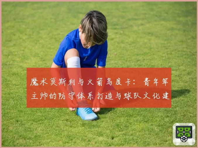 魔术莫斯利与火箭乌度卡：青年军主帅的防守体系打造与球队文化建立对比