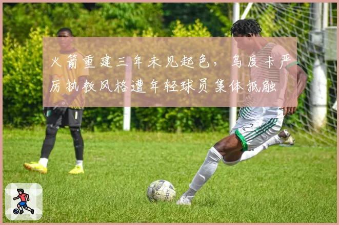 火箭重建三年未见起色，乌度卡严厉执教风格遭年轻球员集体抵触