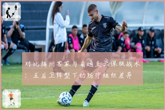 对比梅州客家与南通支云保级战术：五后卫阵型下的防守组织差异