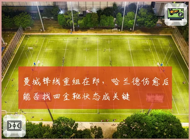曼城锋线重组在即，哈兰德伤愈后能否找回金靴状态成关键