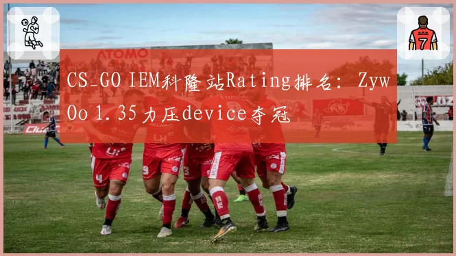 CS_GO IEM科隆站Rating排名：ZywOo 1.35力压device夺冠