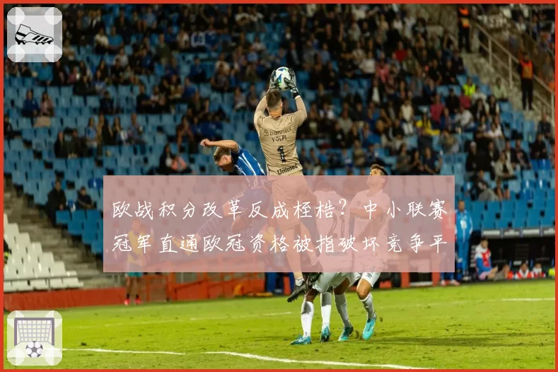 欧战积分改革反成桎梏？中小联赛冠军直通欧冠资格被指破坏竞争平衡
