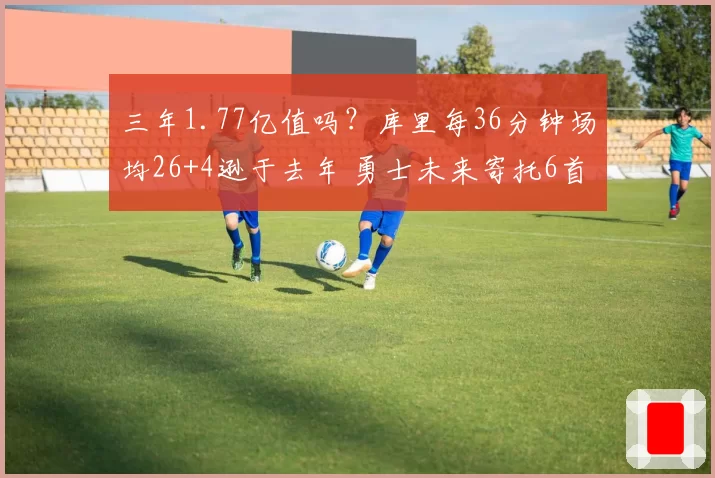 三年1.77亿值吗?库里每36分钟场均26+4逊于去年 勇士未来寄托6首轮?