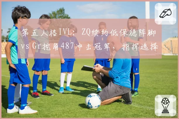第五人格IVL:ZQ续约低保稳阵脚 vs Gr挖角487冲击冠军,指挥选择争议