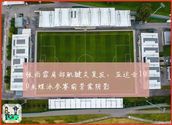 张雨霏肩部肌腱炎复发，亚运会100米蝶泳参赛前景蒙阴影