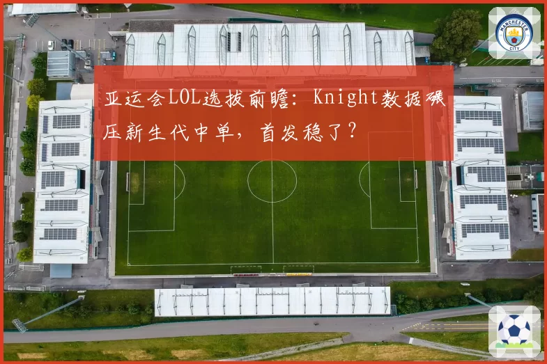 亚运会LOL选拔前瞻:Knight数据碾压新生代中单,首发稳了?