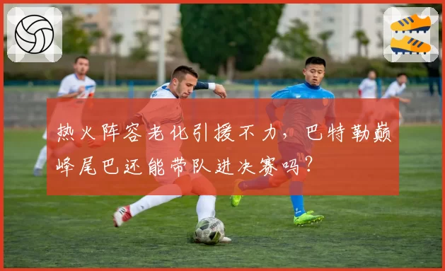 热火阵容老化引援不力，巴特勒巅峰尾巴还能带队进决赛吗？