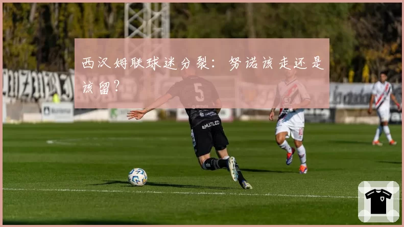 西汉姆联球迷分裂:努诺该走还是该留?