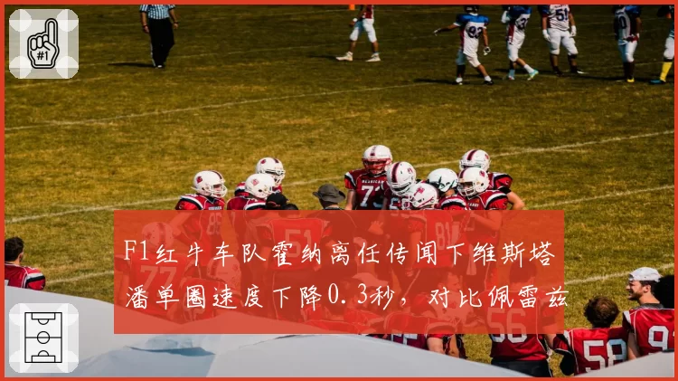F1红牛车队霍纳离任传闻下维斯塔潘单圈速度下降0.3秒，对比佩雷兹稳定性