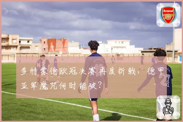 多特蒙德欧冠决赛再度折戟，德甲亚军魔咒何时能破？