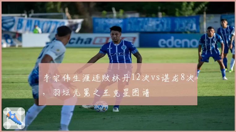 李宗伟生涯连败林丹12次vs谌龙8次，羽坛无冕之王克星图谱