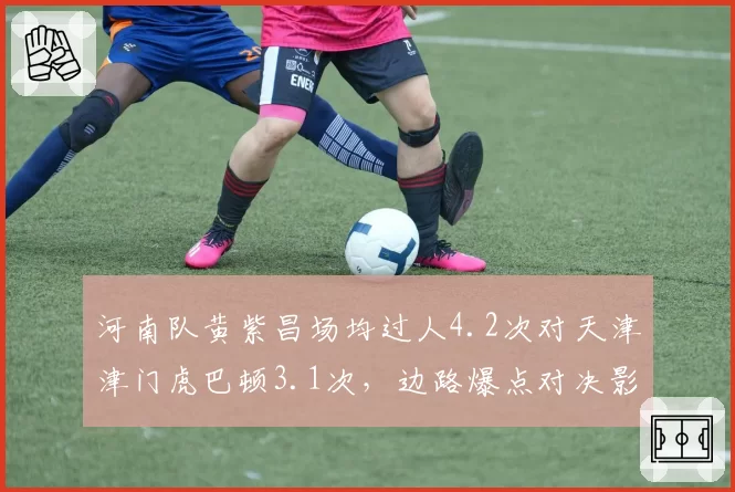 河南队黄紫昌场均过人4.2次对天津津门虎巴顿3.1次,边路爆点对决影响比赛节奏