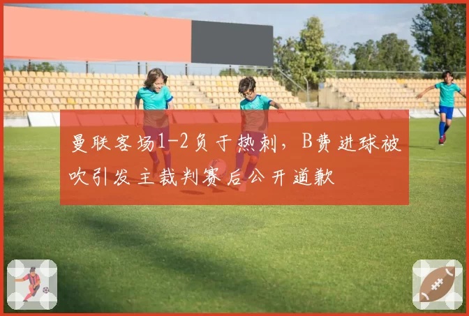 曼联客场1-2负于热刺，B费进球被吹引发主裁判赛后公开道歉