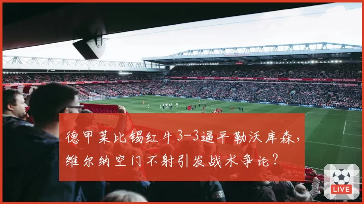德甲莱比锡红牛3-3逼平勒沃库森，维尔纳空门不射引发战术争论？